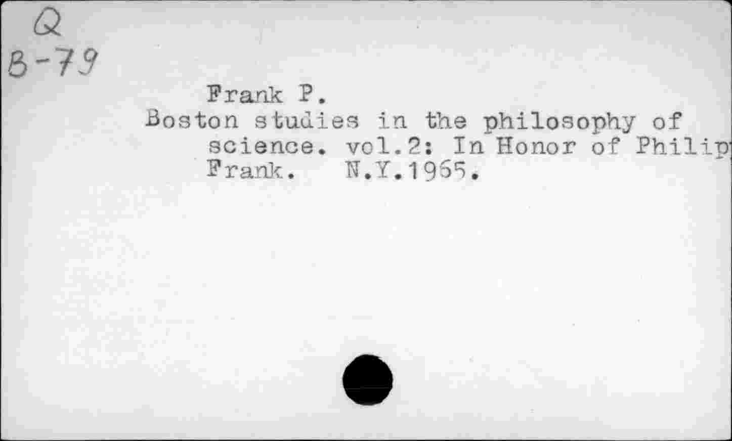 ﻿Frank P.
Boston studies in the philosophy of science, vol.2: In Honor of Phil Frank. N.Y.1955.